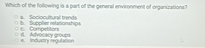 Which of the following is a part of the general environment of organizations?
a. Sociocultural trends
b. Supplier relationships
c. Competitors
d. Advocacy groups
e. Industry regulation