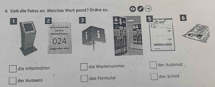 Sieh die Fotos an. Welches Wort passt? Ordne zu.
→
die Information die Wartenummer der Autornat
der Ausweis das Formular das Schild