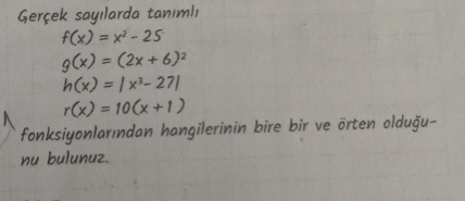 Gerçek sayılarda tanımlı
f(x)=x^2-25
g(x)=(2x+6)^2
h(x)=|x^3-27|
r(x)=10(x+1)
fonksiyonlarından hangilerinin bire bir ve örten olduğu- 
nu bulunuz.