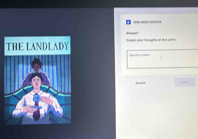 OPEN-ENDED QUESTION 
Whaaat? 
Explain your thoughts at this point. 
THE LANDLADY 
Type your onewer ... 
Rewatch Submit