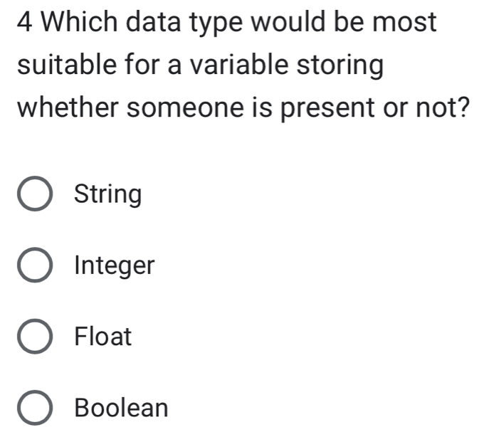 Which data type would be most
suitable for a variable storing
whether someone is present or not?
String
Integer
Float
Boolean