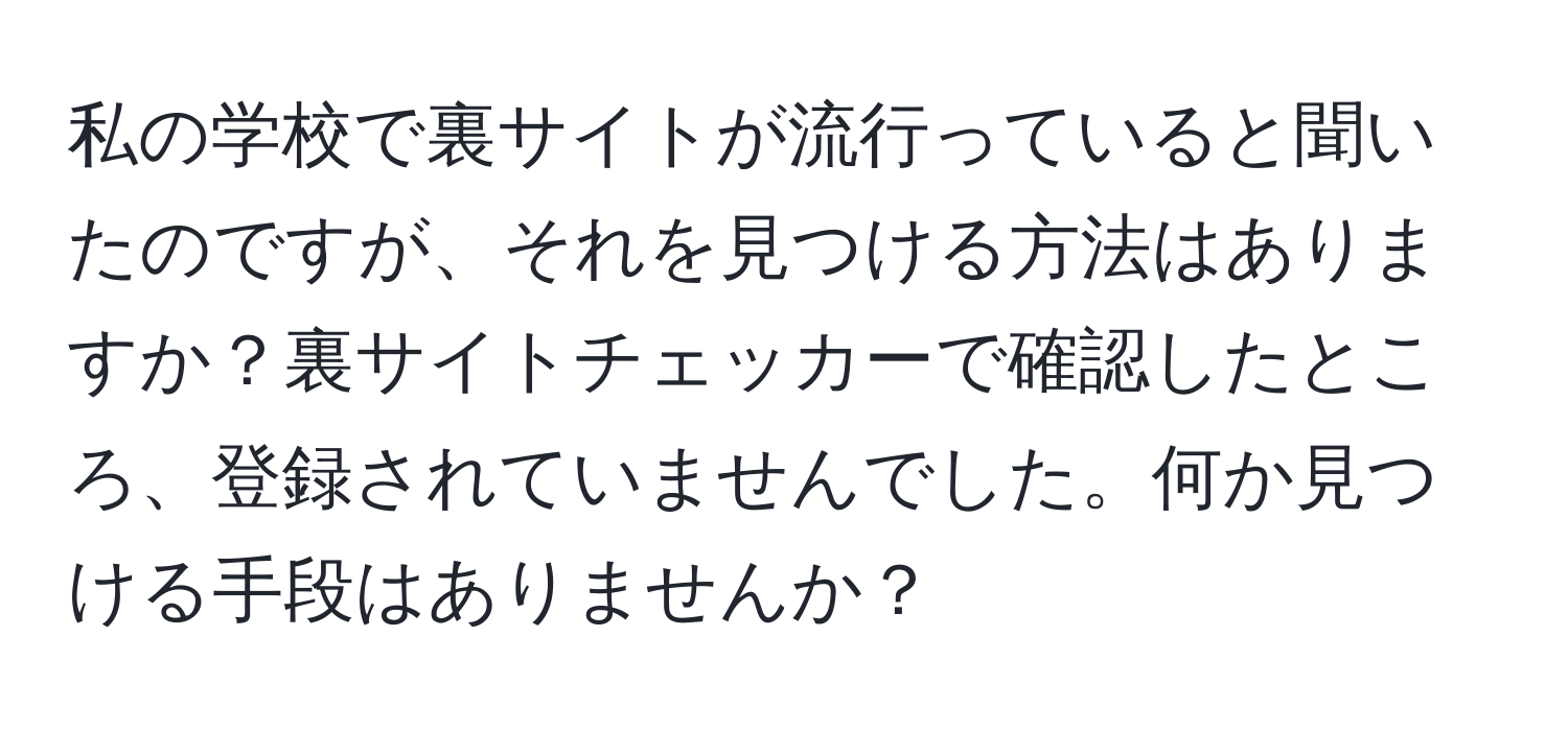 私の学校で裏サイトが流行っていると聞いたのですが、それを見つける方法はありますか？裏サイトチェッカーで確認したところ、登録されていませんでした。何か見つける手段はありませんか？