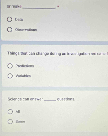 or make_
. *
Data
Observations
Things that can change during an investigation are called
Predictions
Variables
Science can answer _questions.
All
Some