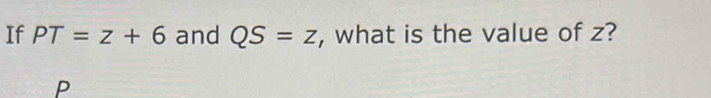 If PT=z+6 and QS=z , what is the value of z?
P