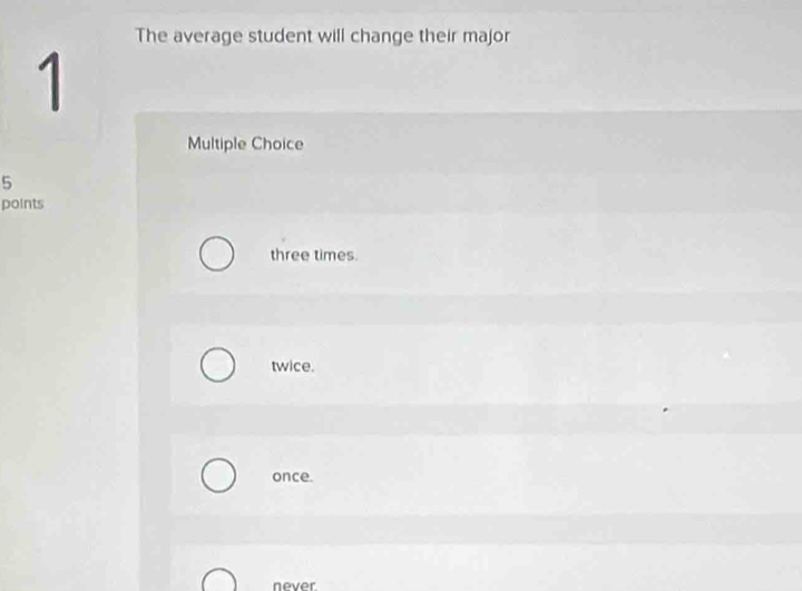 The average student will change their major
1
Multiple Choice
5
points
three times.
twice.
once.
never