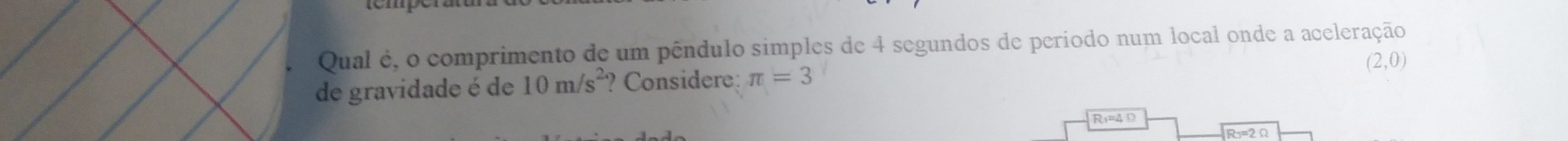 Qual é, o comprimento de um pêndulo simples de 4 segundos de período num local onde a aceleração
(2,0)
de gravidade é de 10m/s^2 ? Considere: π =3
R_1=4Omega
R_3=2Omega