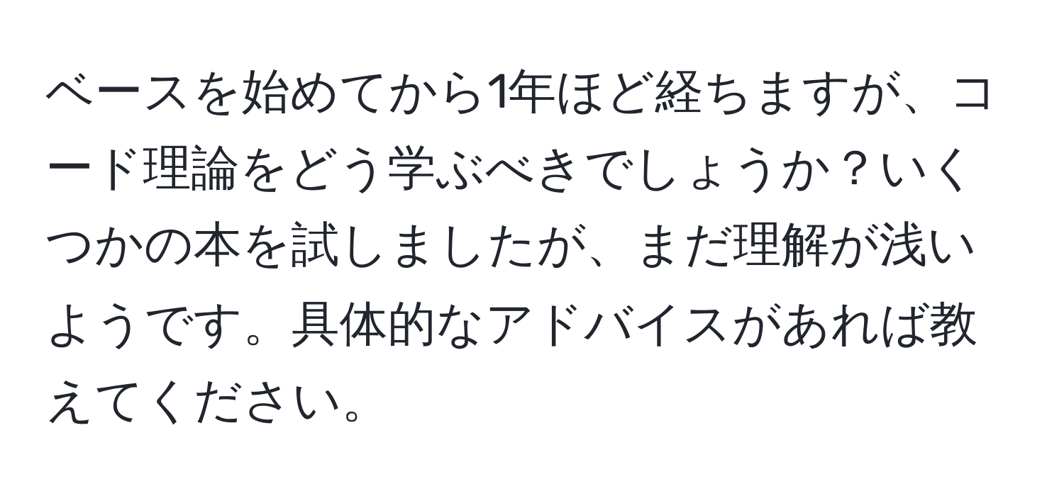 ベースを始めてから1年ほど経ちますが、コード理論をどう学ぶべきでしょうか？いくつかの本を試しましたが、まだ理解が浅いようです。具体的なアドバイスがあれば教えてください。