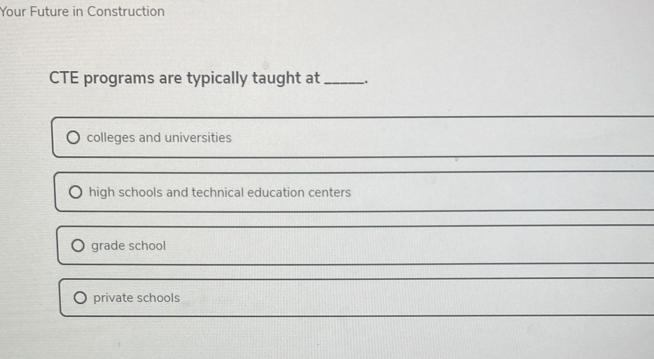 Your Future in Construction
CTE programs are typically taught at _.
colleges and universities
_
high schools and technical education centers
_
grade school
private schools