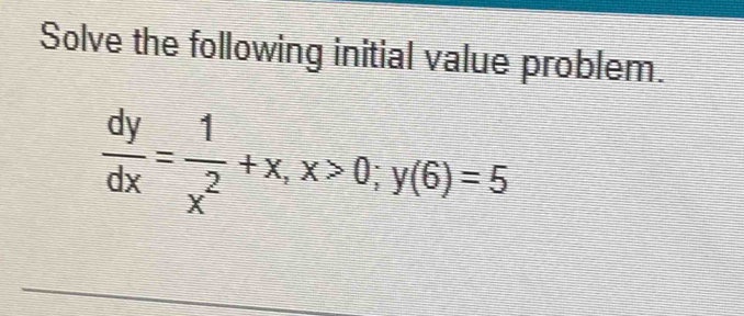 Solve the following initial value problem.
 dy/dx = 1/x^2 +x, x>0; y(6)=5