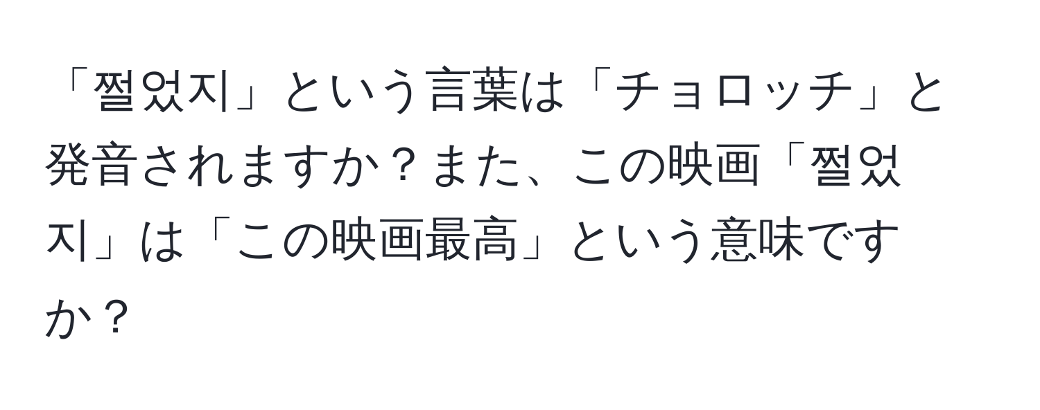 「쩔었지」という言葉は「チョロッチ」と発音されますか？また、この映画「쩔었지」は「この映画最高」という意味ですか？