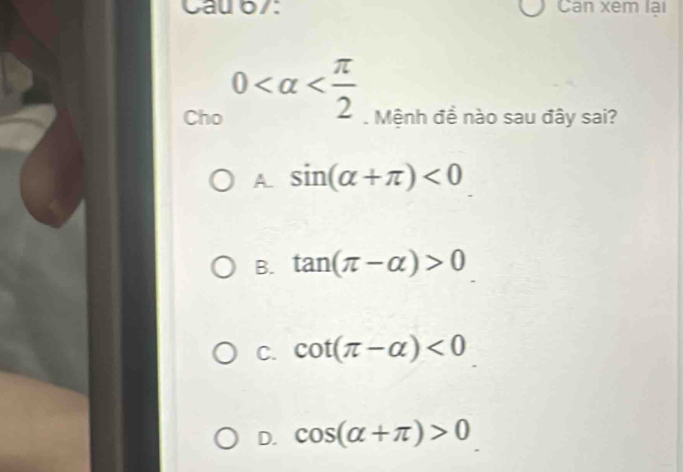 Cau 67: Can xem lại
0
Cho . Mệnh đề nào sau đây sai?
A. sin (alpha +π )<0</tex>
B. tan (π -alpha )>0
C. cot (π -alpha )<0</tex>
D. cos (alpha +π )>0