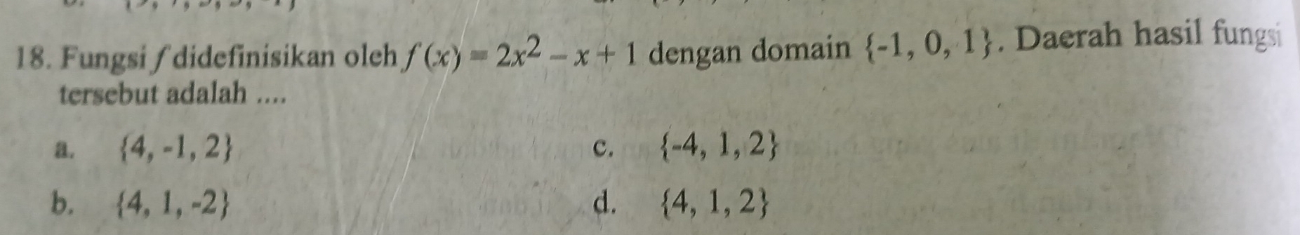 Fungsi ∫didefinisikan oleh f(x)=2x^2-x+1 dengan domain  -1,0,1. Daerah hasil fungsi
tersebut adalah ....
a.  4,-1,2 c.  -4,1,2
b.  4,1,-2 d.  4,1,2