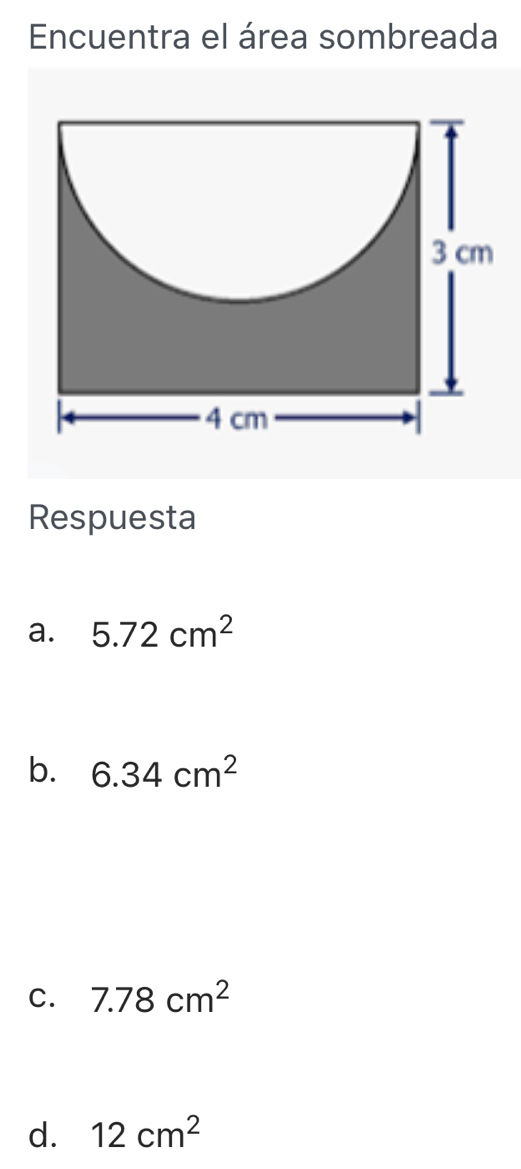 Encuentra el área sombreada
Respuesta
a. 5.72cm^2
b. 6.34cm^2
C. 7.78cm^2
d. 12cm^2