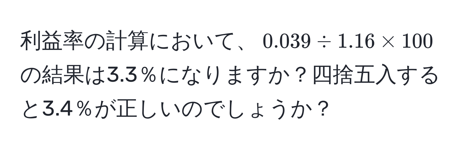 利益率の計算において、$0.039 / 1.16 * 100$の結果は3.3％になりますか？四捨五入すると3.4％が正しいのでしょうか？