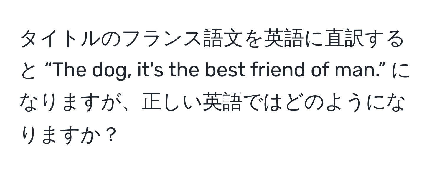 タイトルのフランス語文を英語に直訳すると “The dog, it's the best friend of man.” になりますが、正しい英語ではどのようになりますか？