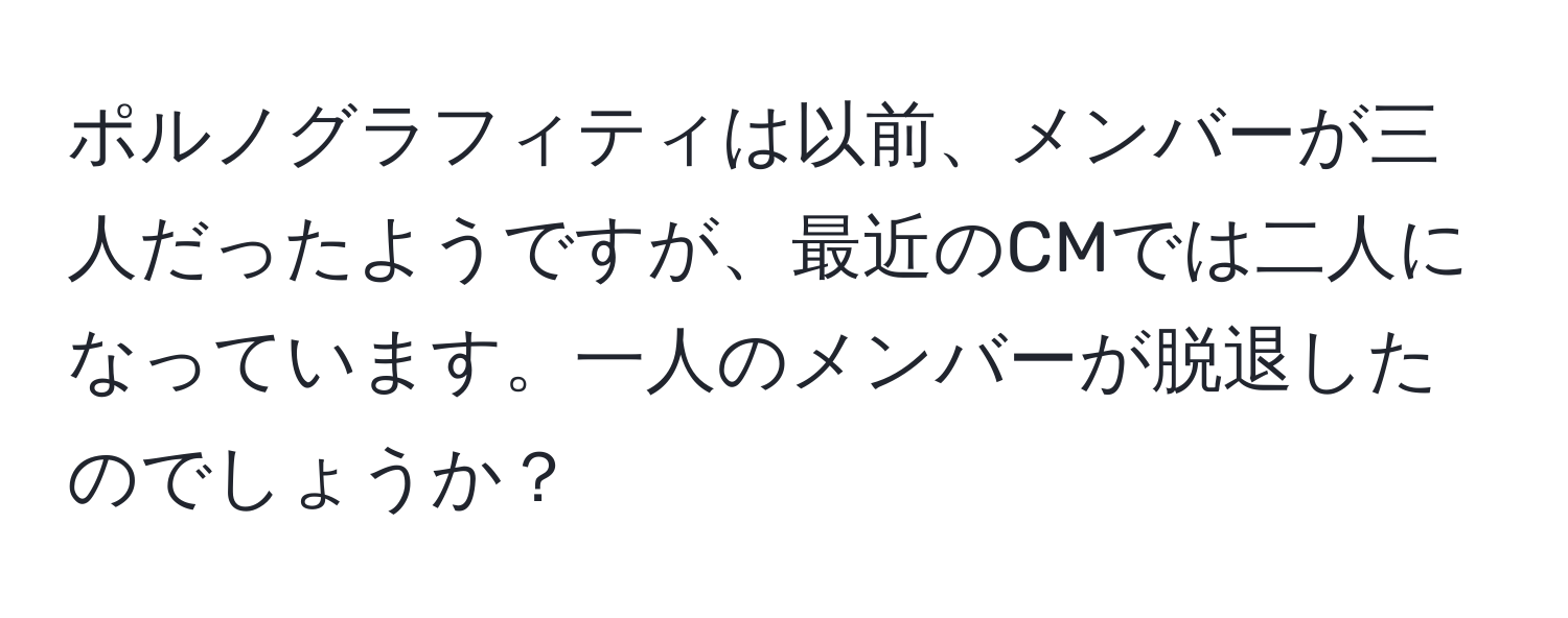 ポルノグラフィティは以前、メンバーが三人だったようですが、最近のCMでは二人になっています。一人のメンバーが脱退したのでしょうか？