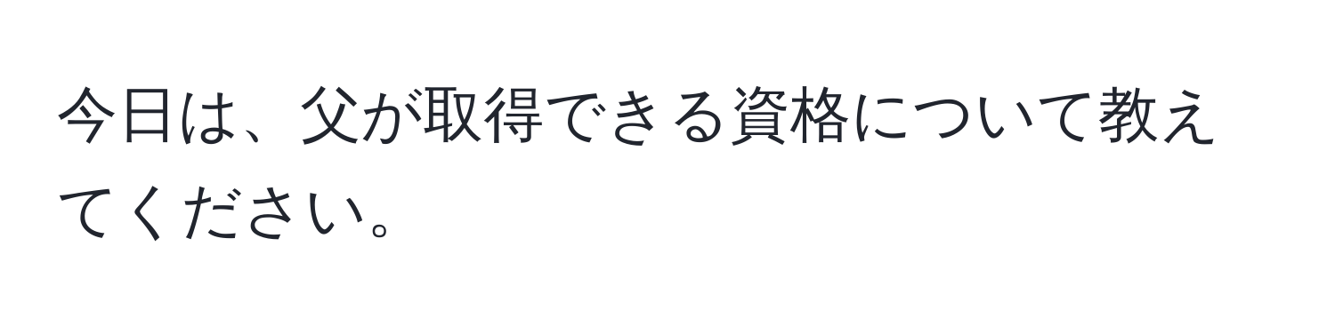 今日は、父が取得できる資格について教えてください。