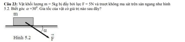 Vật khối lượng m=5kg bị đầy bởi lực F=5N và trượt không ma sát trên sản ngang như hình
5.2. Biết góc alpha =30°. Gia tốc của vật có giá trị nào sau đây?