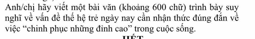 Anh/chị hãy viết một bài văn (khoảng 600 chữ) trình bày suy 
nghĩ về vấn đề thế hệ trẻ ngày nay cần nhận thức đúng đắn về 
việc “chinh phục những đỉnh cao” trong cuộc sống.