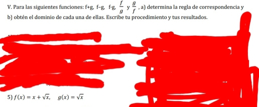 Para las siguientes funciones: +g, f-g, f· g  f/g  y  g/f , a ) determina la regla de correspondencia y 
b) obtén el dominio de cada una de ellas. Escribe tu procedimiento y tus resultados. 
5) f(x)=x+sqrt(x), g(x)=sqrt(x)