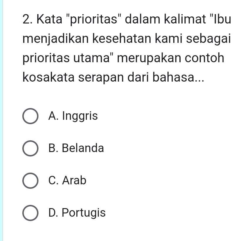 Kata "prioritas" dalam kalimat "Ibu
menjadikan kesehatan kami sebagai
prioritas utama" merupakan contoh
kosakata serapan dari bahasa...
A. Inggris
B. Belanda
C. Arab
D. Portugis