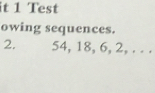 it 1 Test 
owing sequences. 
2. 54, 18, 6, 2, . . .