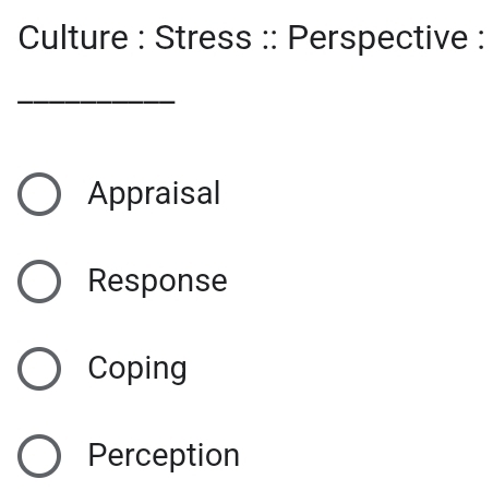 Culture : Stress :: Perspective :
_
Appraisal
Response
Coping
Perception