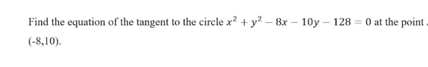 Find the equation of the tangent to the circle x^2+y^2-8x-10y-128=0 at the point .
(-8,10).