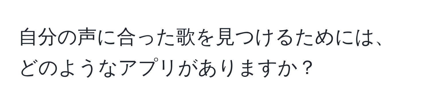 自分の声に合った歌を見つけるためには、どのようなアプリがありますか？