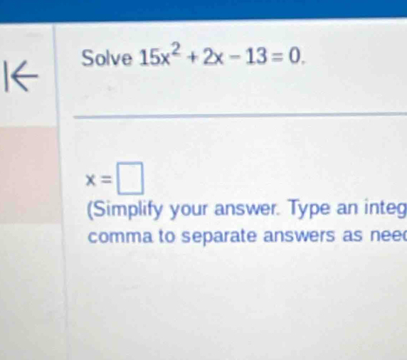 Solve 15x^2+2x-13=0
x=□
(Simplify your answer. Type an integ 
comma to separate answers as nee