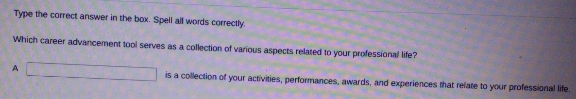 Type the correct answer in the box. Spell all words correctly. 
Which career advancement tool serves as a collection of various aspects related to your professional life? 
A □ is a collection of your activities, performances, awards, and experiences that relate to your professional life.