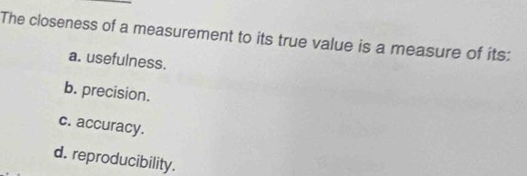 The closeness of a measurement to its true value is a measure of its:
a. usefulness.
b. precision.
c. accuracy.
d. reproducibility.