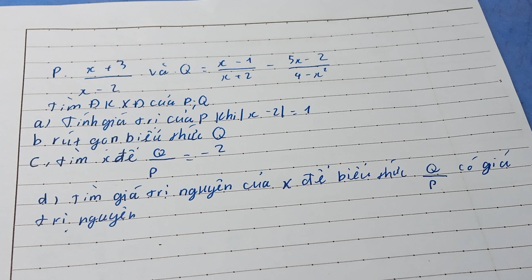  (x+3)/x-2 
va Q= (x-1)/x+2 - (5x-2)/4-x^2 
Iim. D K. xD. cua p; Q. 
a) Jinhgiā rì cua p Chi/x.-21=1
b. ruit gon bizù thū o 
C. , tim cde  62/p =-2
dì tim giá gringuyin cua x dè bièu thu  Q/P  cogiú 
ri nguyin