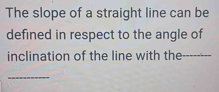 The slope of a straight line can be 
defined in respect to the angle of 
inclination of the line with the_ 
_