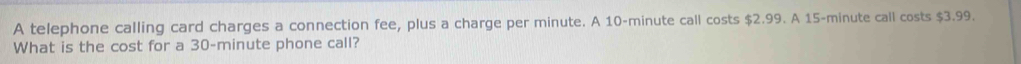 A telephone calling card charges a connection fee, plus a charge per minute. A 10-minute call costs $2.99. A 15-minute call costs $3.99. 
What is the cost for a 30-minute phone call?
