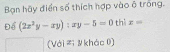 Bạn hãy điển số thích hợp vào ô trống.
D6' (2x^2y-xy):xy-5=0 thì x=
(Với T; Y khác 0)