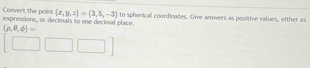 Convert the point (x,y,z)=(3,5,-3) to spherical coordinates. Give answers as positive values, either as 
expressions, or decimals to one decimal place.
(rho ,θ ,phi )=
[□ □ □ ]