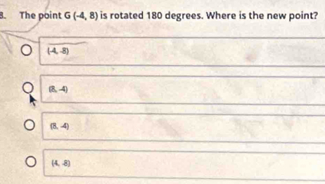 The point G(-4,8) is rotated 180 degrees. Where is the new point?
(-4,-8)
(8,-4)
(8,-4)
(4,8)