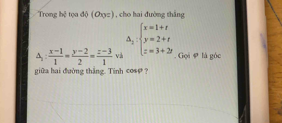 Trong hệ tọa độ (Oxyz), cho hai đường thắng
Delta _2:beginarrayl x=1+t y=2+t z=3+2tendarray.
△ _1: (x-1)/1 = (y-2)/2 = (z-3)/1  và . Gọi ♥ là góc
giữa hai đường thắng. Tính cos 4 ?