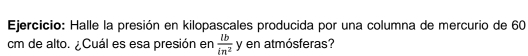 Halle la presión en kilopascales producida por una columna de mercurio de 60
cm de alto. ¿Cuál es esa presión en  lb/in^2 y en atmósferas?