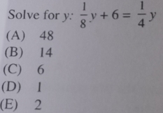 Solve for y :  1/8 y+6= 1/4 y
(A) 48
(B) 14
(C) 6
(D) 1
(E) 2