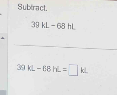 Subtract. 
3 9kL-68hL
_
39kL-68hL=□ kL