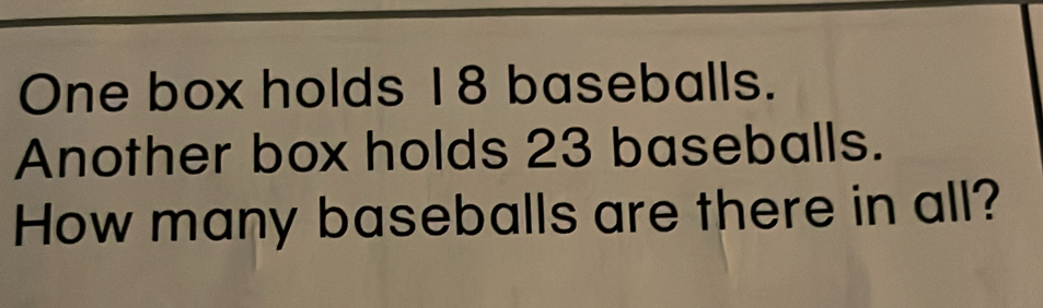 One box holds 18 baseballs. 
Another box holds 23 baseballs. 
How many baseballs are there in all?