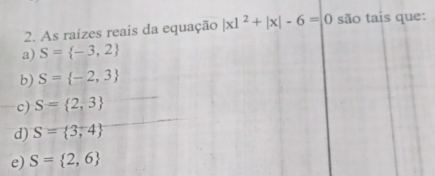 As raízes reais da equação |x|^2+|x|-6=|0 são tais que:
a) S= -3,2
b) S= -2,3
c) S= 2,3
d) S= 3,4
e) S= 2,6