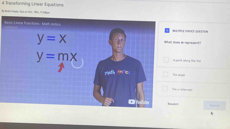 Transforming Linear Equations
By Brett Howie. Due an Oct. 18th, 11:59pm
B
mULTIPLE CHOICE QUESTION
oes m represent?
point along the line
he slope
e y-intercept
Rewatch
Submit