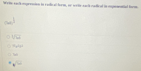 Write each expression in radical form, or write each radical in exponential form.
(7ab)^ 1/2 
sqrt[3](7ab)
7^2a^2b^2
Tab 
. sqrt[4](7ab)