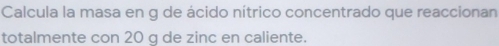 Calcula la masa en g de ácido nítrico concentrado que reaccionan 
totalmente con 20 g de zinc en caliente.