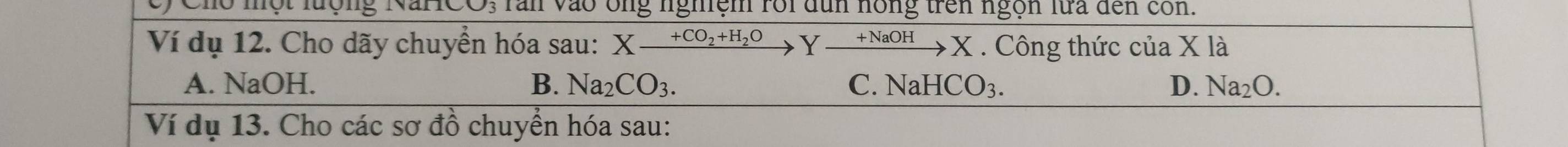 Cy Cho một lượng Nai ran vào ông nghiệm rôi dun hồng trên ngọn lửa đến con.
Ví dụ 12. Cho dãy chuyển hóa sau: Xxrightarrow +CO_2+H_2OYxrightarrow +NaOHX. Công thức của X là
A. NaOH. B. Na_2CO_3. C.NaHCO_3. D. Na_2O. 
Ví dụ 13. Cho các sơ đồ chuyển hóa sau: