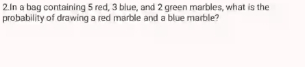 In a bag containing 5 red, 3 blue, and 2 green marbles, what is the 
probability of drawing a red marble and a blue marble?