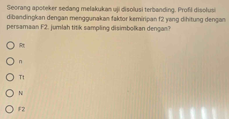 Seorang apoteker sedang melakukan uji disolusi terbanding. Profil disolusi
dibandingkan dengan menggunakan faktor kemiripan f2 yang dihitung dengan
persamaan F2. jumlah titik sampling disimbolkan dengan?
Rt
n
Tt
N
F2